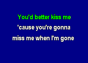 You'd better kiss me
'cause you're gonna

miss me when I'm gone