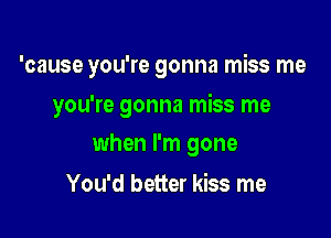 'cause you're gonna miss me

you're gonna miss me
when I'm gone

You'd better kiss me