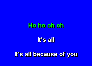 Ho ho oh oh

It's all

It's all because of you