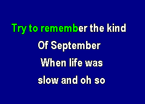 Try to remember the kind
0f September

When life was
slow and oh so