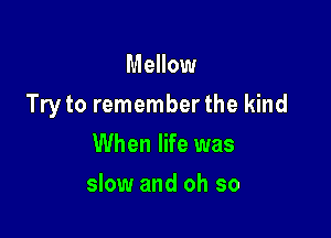 Mellow

Try to remember the kind

When life was
slow and oh so