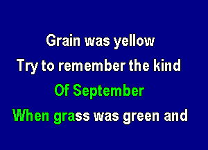 Grain was yellow
Try to remember the kind
0f September

When grass was green and