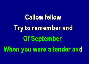 Callow fellow
Try to remember and
0f September

When you were a tender and