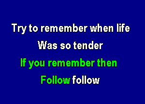 Try to remember when life
Was so tender

If you rememberthen

Follow follow