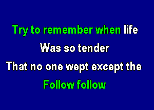 Try to remember when life
Was so tender

That no one wept except the

Follow follow