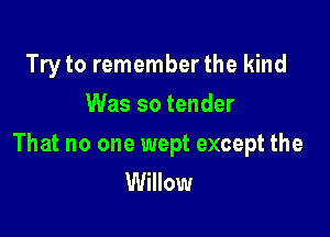 Try to remember the kind
Was so tender

That no one wept except the
Willow