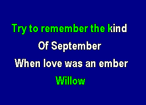 Try to remember the kind
0f September

When love was an ember
Willow