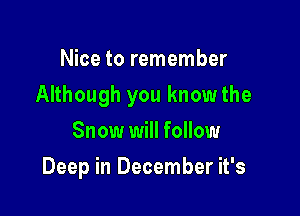 Nice to remember

Although you knowthe

Snow will follow
Deep in December it's