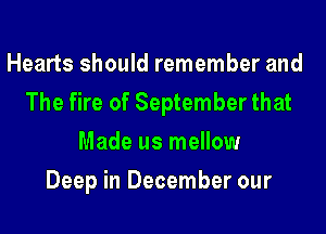 Hearts should remember and
The fire of September that
Made us mellow
Deep in December our