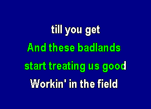 till you get
And these badlands

start treating us good
Workin' in the field