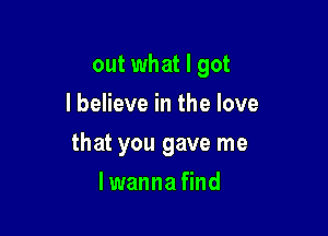 out what I got

I believe in the love
that you gave me
I wanna find