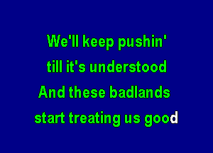 We'll keep pushin'

till it's understood
And these badlands
start treating us good