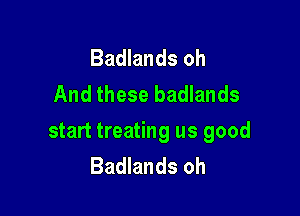 Badlands oh
And these badlands

start treating us good
Badlands oh