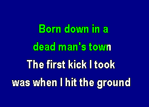 Born down in a
dead man's town
The first kick I took

was when I hit the ground