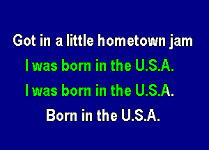 Got in a little hometown jam
Iwas born in the U.S.A.

l was born in the U.S.A.
Born in the U.S.A.