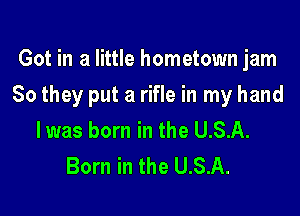 Got in a little hometown jam

So they put a rifle in my hand

I was born in the U.S.A.
Born in the U.S.A.