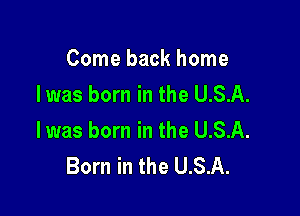 Come back home
Iwas born in the U.S.A.

l was born in the U.S.A.
Born in the U.S.A.