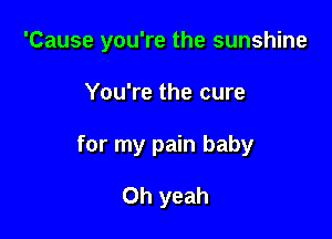 'Cause you're the sunshine

You're the cure
for my pain baby

Oh yeah