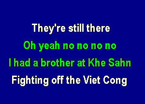 They're still there

Oh yeah no no no no

lhad a brother at Khe Sahn
Fighting off the Viet Cong