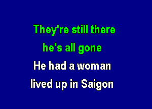 They're still there
he's all gone
He had a woman

lived up in Saigon