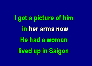 lgot a picture of him
in her arms now
He had a woman

lived up in Saigon