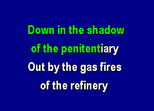 Down in the shadow
of the penitentiary
Out by the gas fires

of the refinery