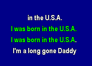 in the USA.
Iwas born in the U.S.A.
l was born in the U.S.A.

I'm a long gone Daddy