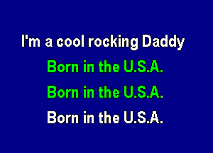 I'm a cool rocking Daddy
Born in the U.S.A.

Born in the U.S.A.
Born in the U.S.A.