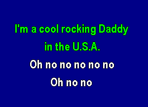 I'm a cool rocking Daddy
in the U.S.A.

Oh no no no no no

Oh no no