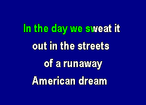 In the day we sweat it

out in the streets
of a runaway
American dream