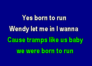 Yes born to run
Wendy let me in lwanna

Cause tramps like us baby

we were born to run