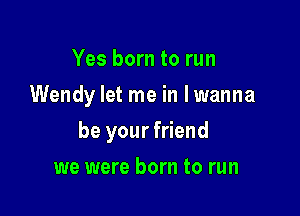 Yes born to run
Wendy let me in lwanna

be your friend

we were born to run