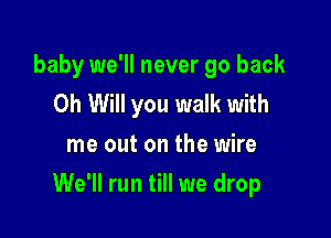 baby we'll never go back
Oh Will you walk with
me out on the wire

We'll run till we drop