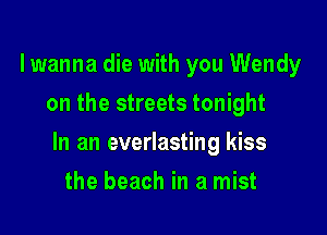 lwanna die with you Wendy
on the streets tonight

In an everlasting kiss

the beach in a mist