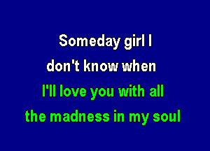 Someday girl I
don't know when
I'll love you with all

the madness in my soul