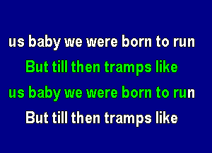 us baby we were born to run
But till then tramps like

us baby we were born to run
But till then tramps like