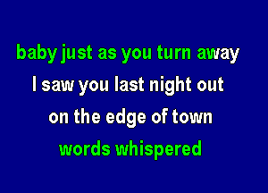 babyjust as you turn away

I saw you last night out
on the edge of town
words whispered