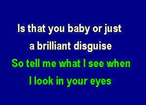 Is that you baby or just
a brilliant disguise
So tell me what I see when

llook in your eyes