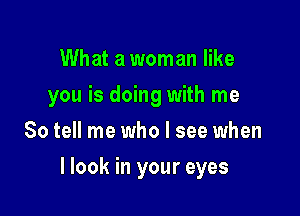 What a woman like
you is doing with me
So tell me who I see when

llook in your eyes