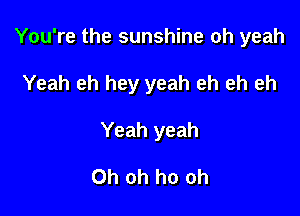You're the sunshine oh yeah

Yeah eh hey yeah eh eh eh

Yeah yeah

Oh oh ho oh