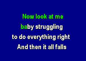 Now look at me
baby struggling

to do everything right
And then it all falls