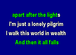 apart after the lights

I'm just a lonely pilgrim

lwalk this world in wealth
And then it all falls