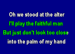 Oh we stood at the alter
I'll play the faithful man
But just don't look too close

into the palm of my hand