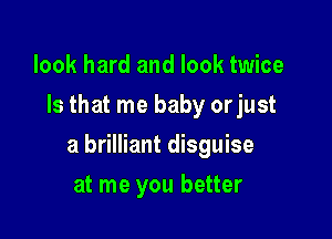 look hard and look twice
Is that me baby orjust

a brilliant disguise

at me you better