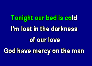 Tonight our bed is cold
I'm lost in the darkness
of our love

God have mercy on the man