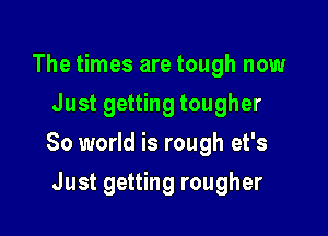 The times are tough now
Just getting tougher

80 world is rough et's

Just getting rougher