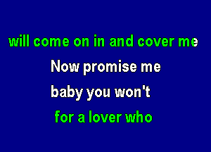 will come on in and cover me
Now promise me

baby you won't

for a lover who