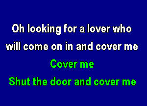 0h looking for a lover who

will come on in and cover me
Cover me
Shut the door and cover me