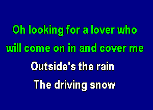 0h looking for a lover who
will come on in and cover me
Outside's the rain

The driving snow