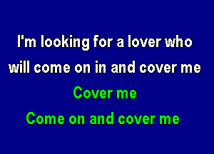 I'm looking for a lover who

will come on in and cover me
Cover me
Come on and cover me